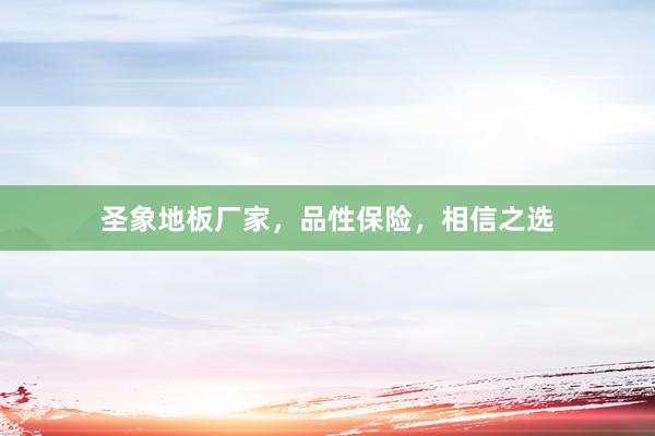 圣象地板厂家，品性保险，相信之选