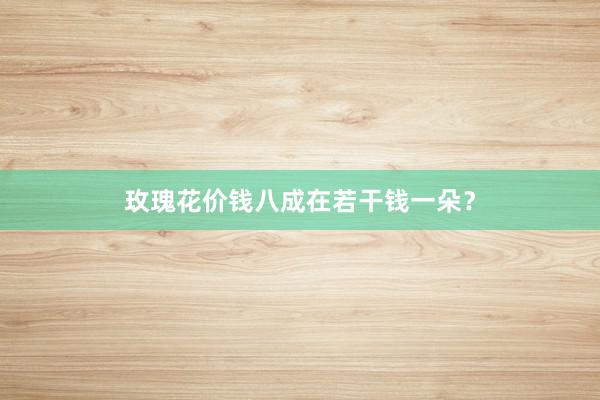 玫瑰花价钱八成在若干钱一朵？